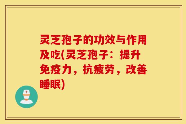 灵芝孢子的功效与作用及吃(灵芝孢子：提升免疫力，抗疲劳，改善睡眠)