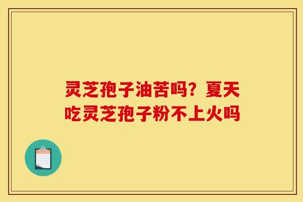 灵芝孢子油苦吗？夏天吃灵芝孢子粉不上火吗