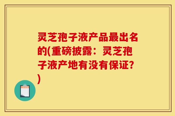 灵芝孢子液产品最出名的(重磅披露：灵芝孢子液产地有没有保证？)