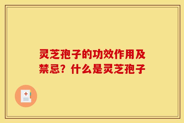 灵芝孢子的功效作用及禁忌？什么是灵芝孢子