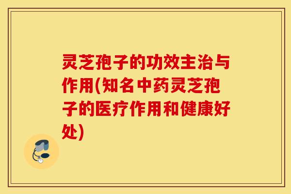 灵芝孢子的功效主治与作用(知名中药灵芝孢子的医疗作用和健康好处)