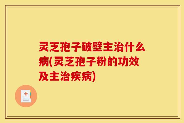 灵芝孢子破壁主治什么病(灵芝孢子粉的功效及主治疾病)