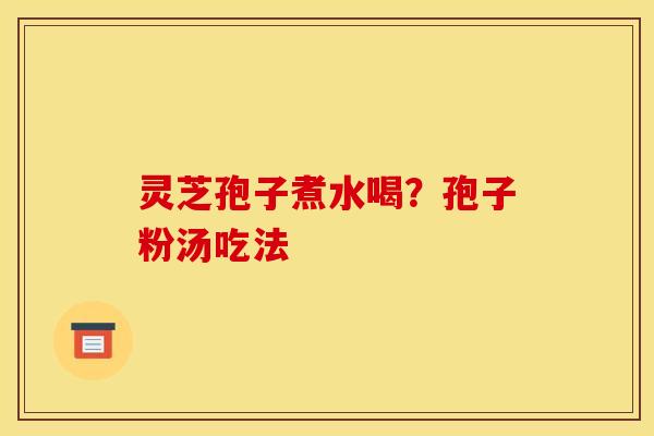 灵芝孢子煮水喝？孢子粉汤吃法