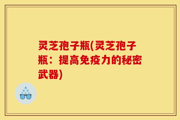 灵芝孢子瓶(灵芝孢子瓶：提高免疫力的秘密武器)