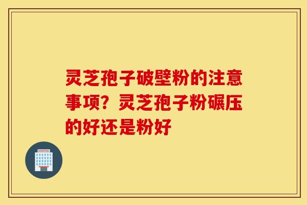 灵芝孢子破壁粉的注意事项？灵芝孢子粉碾压的好还是粉好