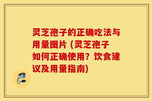 灵芝孢子的正确吃法与用量图片 (灵芝孢子如何正确使用？饮食建议及用量指南)