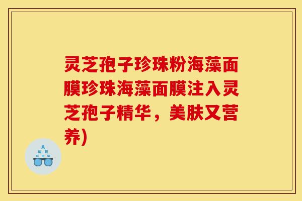 灵芝孢子珍珠粉海藻面膜珍珠海藻面膜注入灵芝孢子精华，美肤又营养)