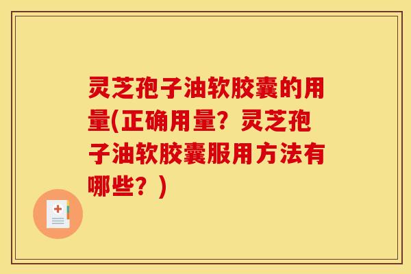 灵芝孢子油软胶囊的用量(正确用量？灵芝孢子油软胶囊服用方法有哪些？)