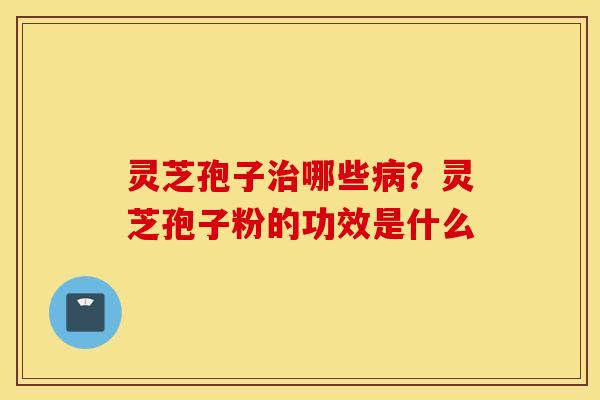 灵芝孢子治哪些病？灵芝孢子粉的功效是什么