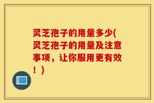 灵芝孢子的用量多少(灵芝孢子的用量及注意事项，让你服用更有效！)
