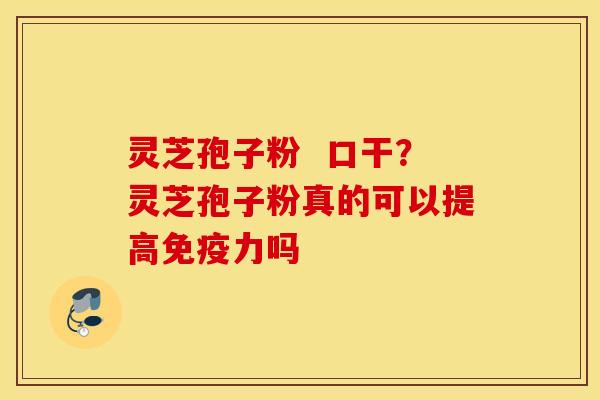 灵芝孢子粉  口干？灵芝孢子粉真的可以提高免疫力吗