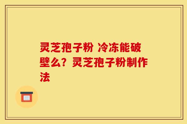 灵芝孢子粉 冷冻能破壁么？灵芝孢子粉制作法