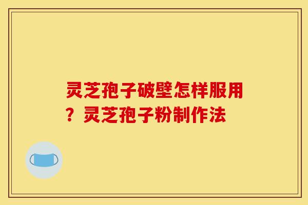 灵芝孢子破壁怎样服用？灵芝孢子粉制作法