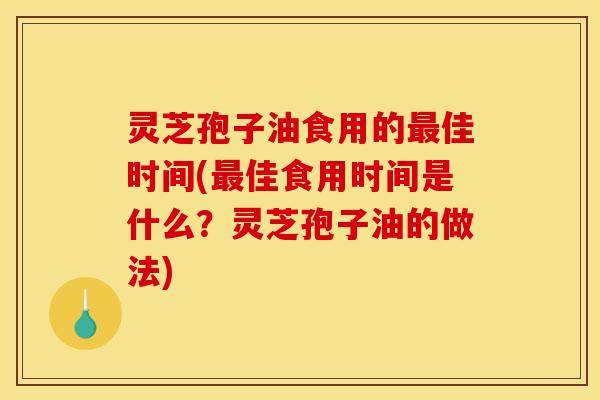 灵芝孢子油食用的最佳时间(最佳食用时间是什么？灵芝孢子油的做法)