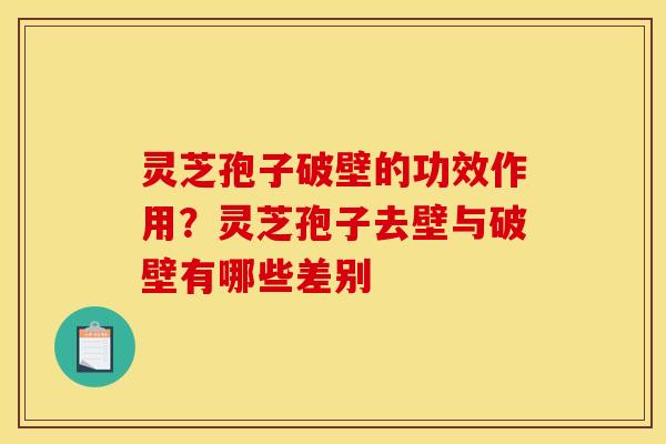 灵芝孢子破壁的功效作用？灵芝孢子去壁与破壁有哪些差别