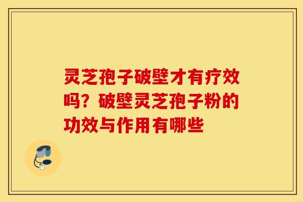 灵芝孢子破壁才有疗效吗？破壁灵芝孢子粉的功效与作用有哪些