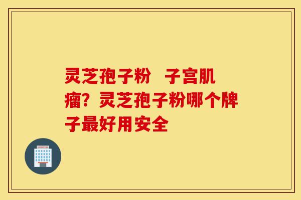 灵芝孢子粉  子宫肌瘤？灵芝孢子粉哪个牌子最好用安全