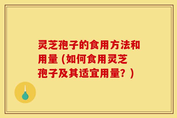 灵芝孢子的食用方法和用量 (如何食用灵芝孢子及其适宜用量？)