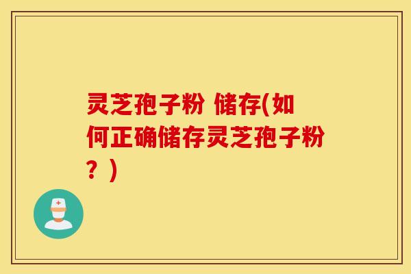 灵芝孢子粉 储存(如何正确储存灵芝孢子粉？)