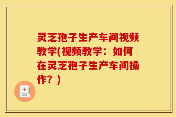 灵芝孢子生产车间视频教学(视频教学：如何在灵芝孢子生产车间操作？)