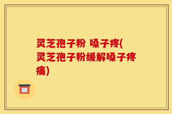 灵芝孢子粉 嗓子疼(灵芝孢子粉缓解嗓子疼痛)