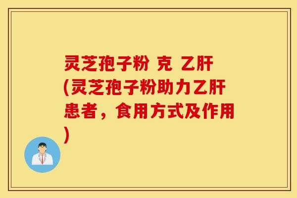 灵芝孢子粉 克 乙肝(灵芝孢子粉助力乙肝患者，食用方式及作用)
