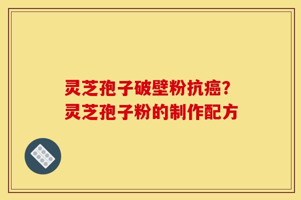灵芝孢子破壁粉抗癌？灵芝孢子粉的制作配方