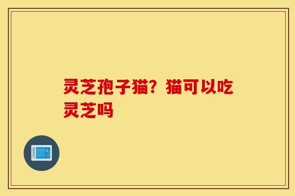 灵芝孢子猫？猫可以吃灵芝吗