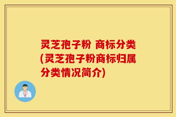 灵芝孢子粉 商标分类(灵芝孢子粉商标归属分类情况简介)
