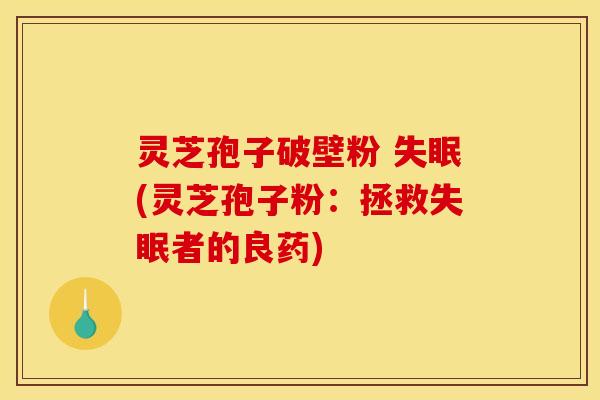 灵芝孢子破壁粉 失眠(灵芝孢子粉：拯救失眠者的良药)