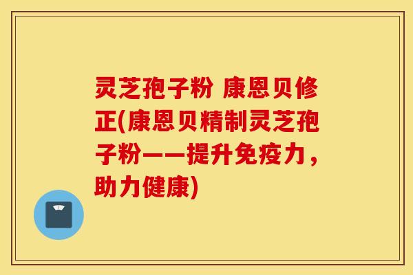灵芝孢子粉 康恩贝修正(康恩贝精制灵芝孢子粉——提升免疫力，助力健康)