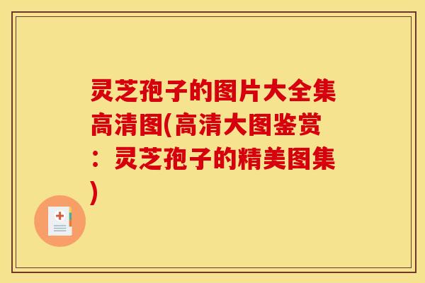 灵芝孢子的图片大全集高清图(高清大图鉴赏：灵芝孢子的精美图集)