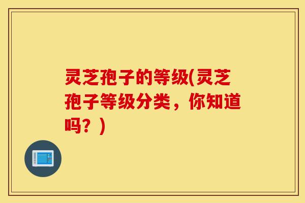 灵芝孢子的等级(灵芝孢子等级分类，你知道吗？)
