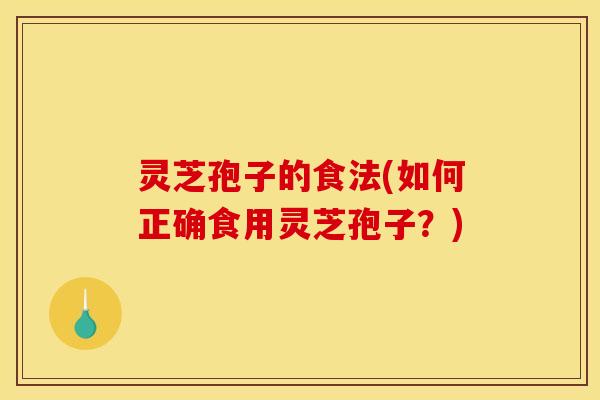 灵芝孢子的食法(如何正确食用灵芝孢子？)