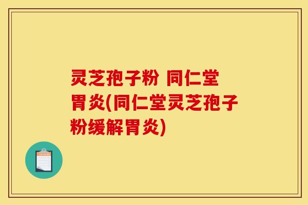 灵芝孢子粉 同仁堂 胃炎(同仁堂灵芝孢子粉缓解胃炎)