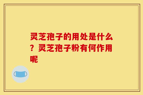 灵芝孢子的用处是什么？灵芝孢子粉有何作用呢