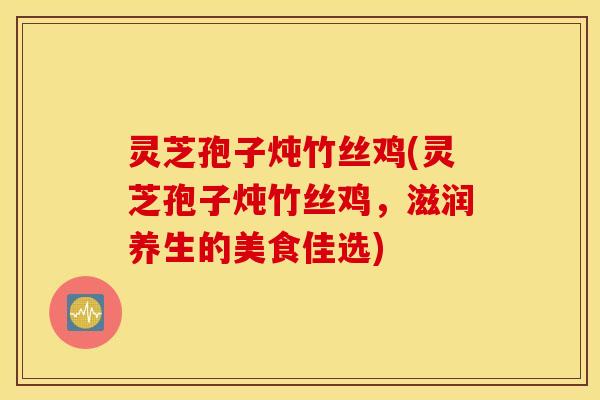 灵芝孢子炖竹丝鸡(灵芝孢子炖竹丝鸡，滋润养生的美食佳选)