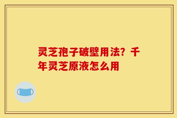 灵芝孢子破壁用法？千年灵芝原液怎么用