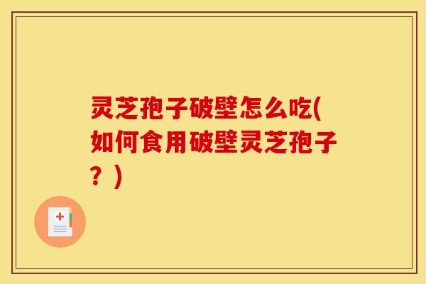灵芝孢子破壁怎么吃(如何食用破壁灵芝孢子？)