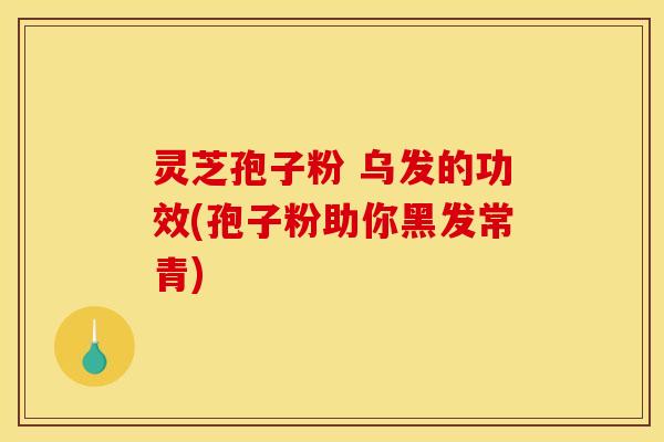 灵芝孢子粉 乌发的功效(孢子粉助你黑发常青)
