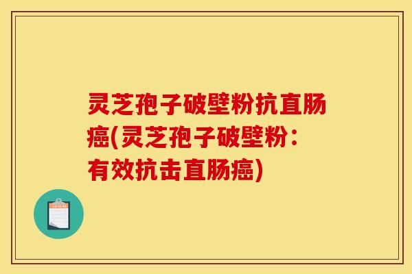 灵芝孢子破壁粉抗直肠癌(灵芝孢子破壁粉：有效抗击直肠癌)