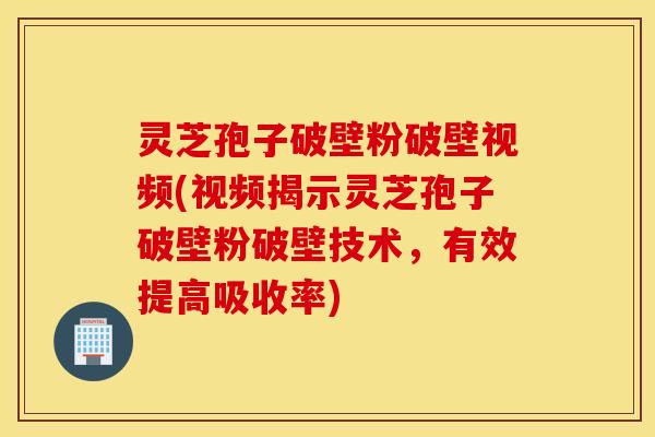 灵芝孢子破壁粉破壁视频(视频揭示灵芝孢子破壁粉破壁技术，有效提高吸收率)