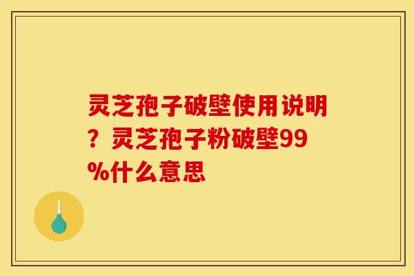 灵芝孢子破壁使用说明？灵芝孢子粉破壁99%什么意思