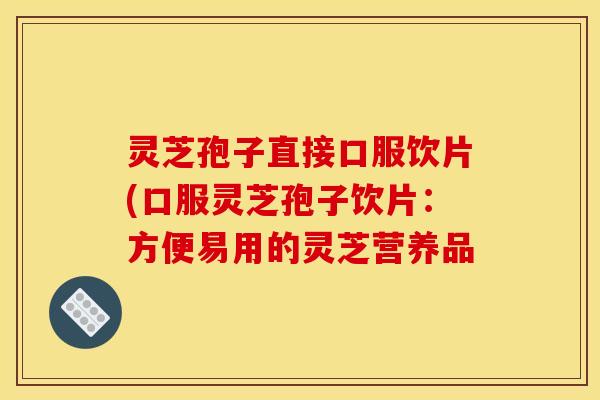 灵芝孢子直接口服饮片(口服灵芝孢子饮片：方便易用的灵芝营养品