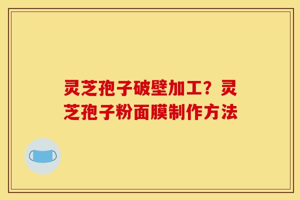 灵芝孢子破壁加工？灵芝孢子粉面膜制作方法