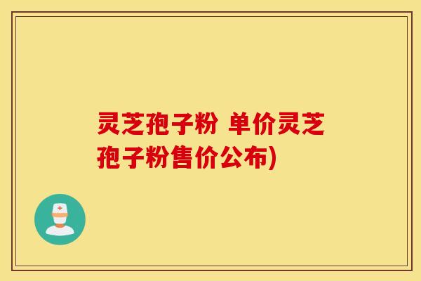 灵芝孢子粉 单价灵芝孢子粉售价公布)