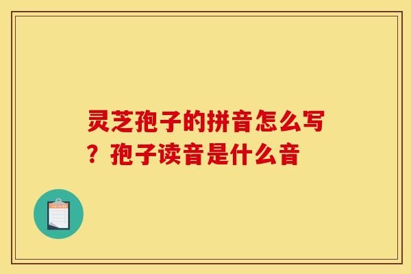 灵芝孢子的拼音怎么写？孢子读音是什么音