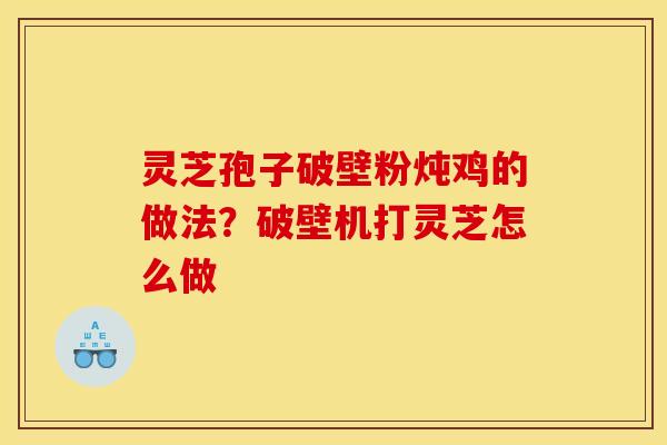 灵芝孢子破壁粉炖鸡的做法？破壁机打灵芝怎么做