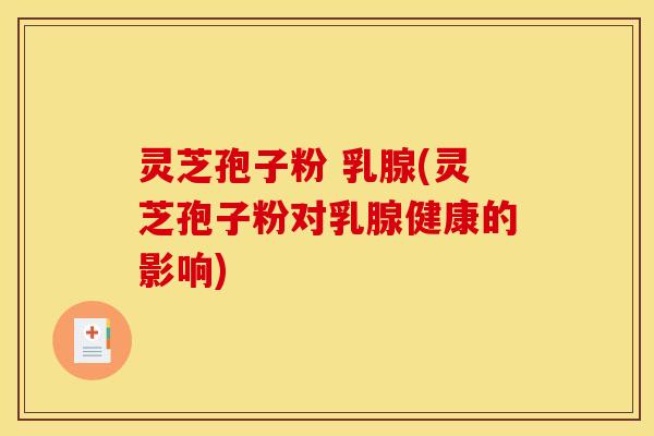灵芝孢子粉 乳腺(灵芝孢子粉对乳腺健康的影响)