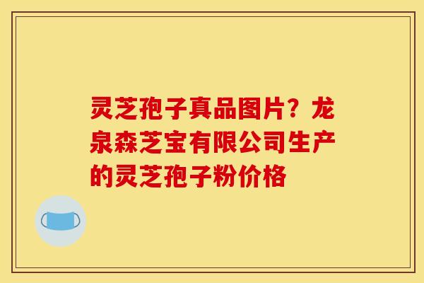 灵芝孢子真品图片？龙泉森芝宝有限公司生产的灵芝孢子粉价格